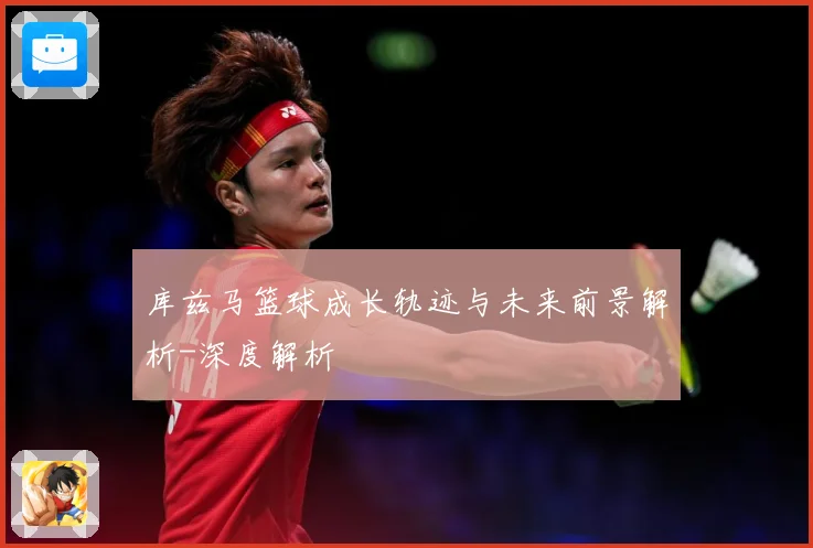 库兹马篮球成长轨迹与未来前景解析-深度解析