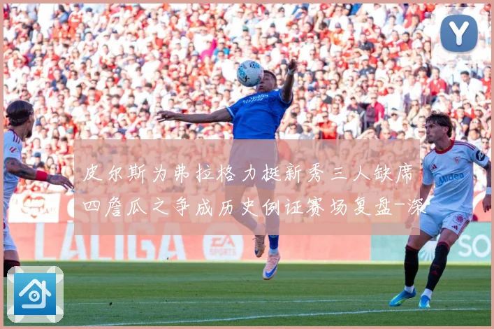 皮尔斯为弗拉格力挺新秀三人缺席四詹瓜之争成历史例证赛场复盘-深度解析