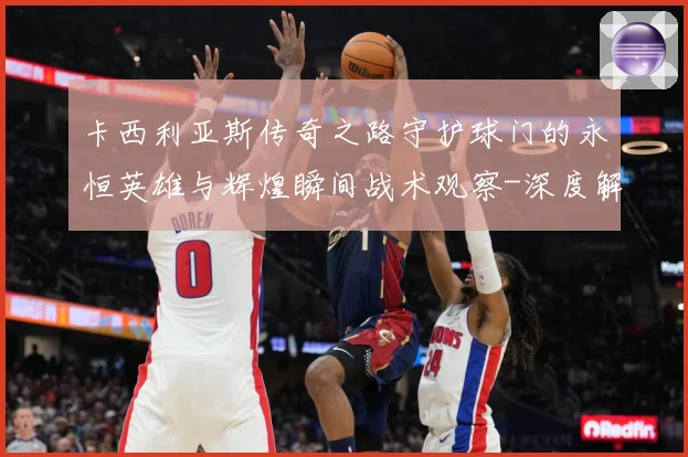 卡西利亚斯传奇之路守护球门的永恒英雄与辉煌瞬间战术观察-深度解析