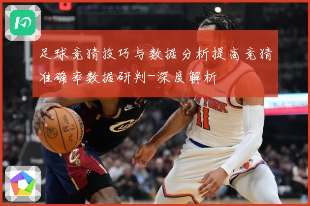 足球竞猜技巧与数据分析提高竞猜准确率数据研判-深度解析