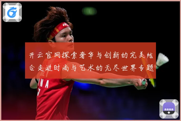 开云官网探索奢华与创新的完美结合走进时尚与艺术的无尽世界专题观察-深度解析