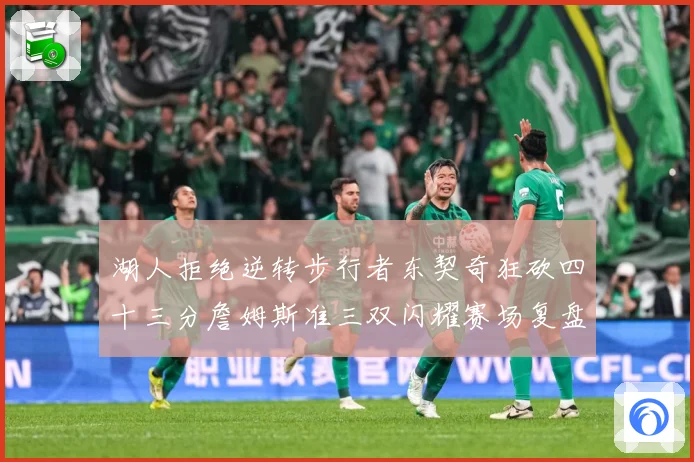 湖人拒绝逆转步行者东契奇狂砍四十三分詹姆斯准三双闪耀赛场复盘-深度解析