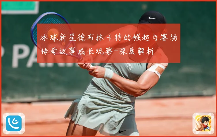 冰球新星德布林卡特的崛起与赛场传奇故事成长观察-深度解析