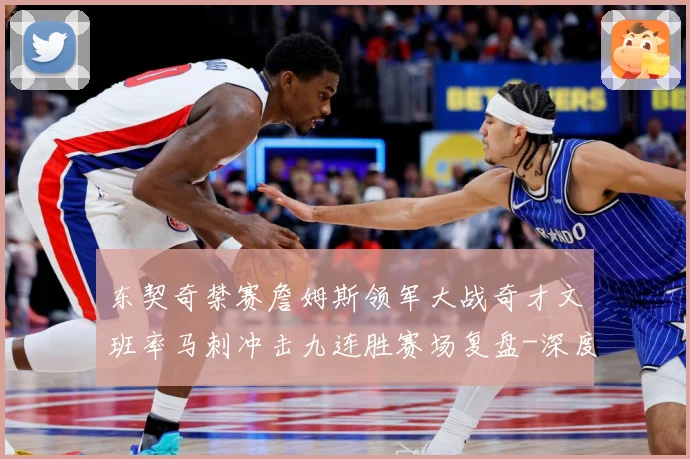 东契奇禁赛詹姆斯领军大战奇才文班率马刺冲击九连胜赛场复盘-深度解析