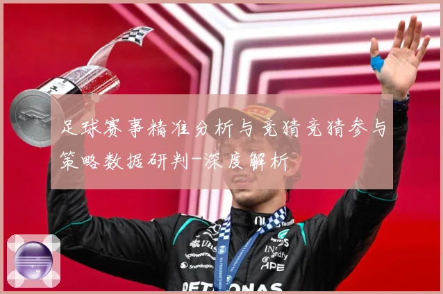 足球赛事精准分析与竞猜竞猜参与策略数据研判-深度解析