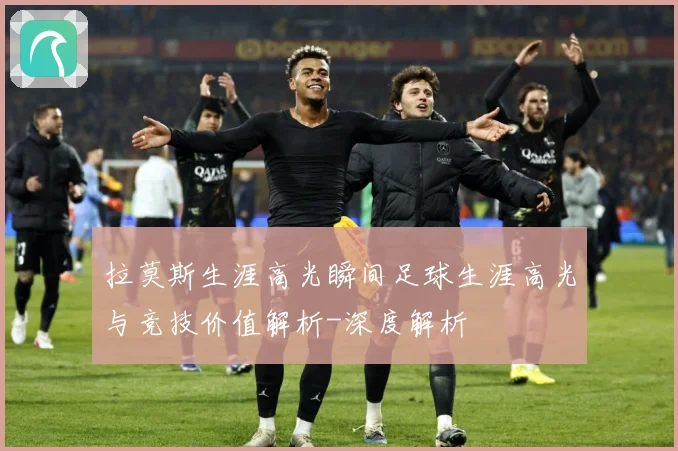 拉莫斯生涯高光瞬间足球生涯高光与竞技价值解析-深度解析