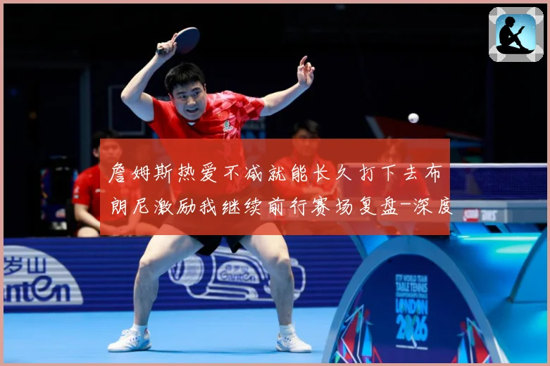 詹姆斯热爱不减就能长久打下去布朗尼激励我继续前行赛场复盘-深度解析