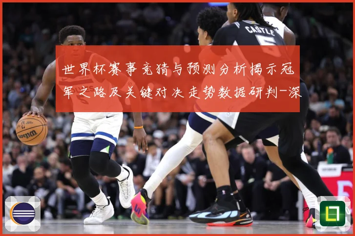 世界杯赛事竞猜与预测分析揭示冠军之路及关键对决走势数据研判-深度解析
