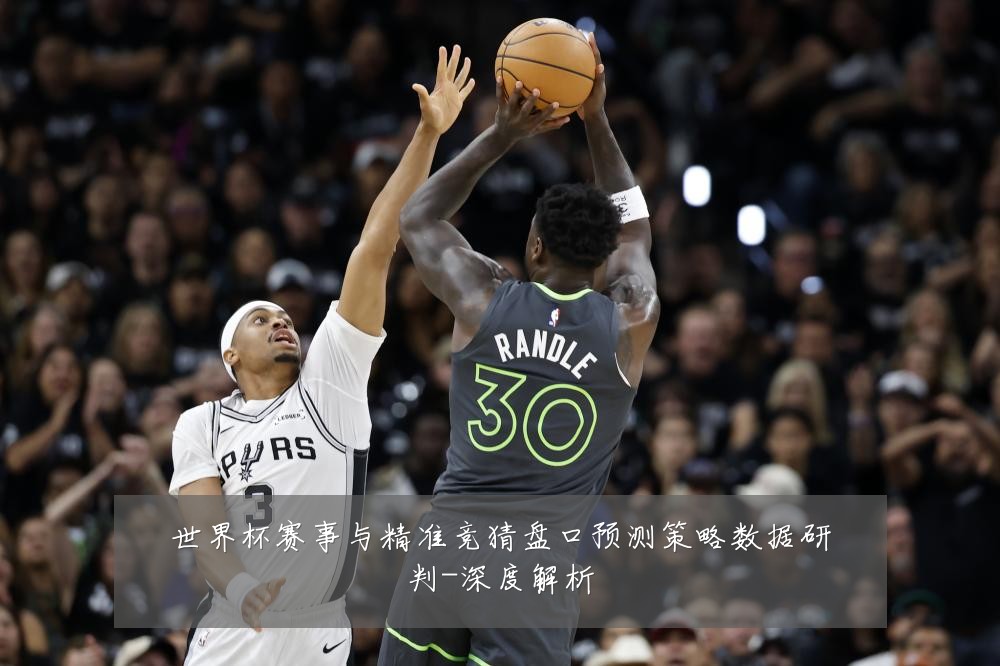 世界杯赛事与精准竞猜盘口预测策略数据研判-深度解析