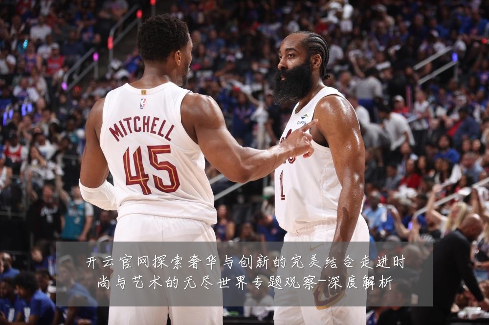 开云官网探索奢华与创新的完美结合走进时尚与艺术的无尽世界专题观察-深度解析