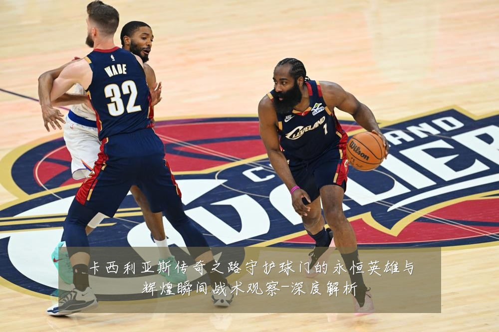 卡西利亚斯传奇之路守护球门的永恒英雄与辉煌瞬间战术观察-深度解析