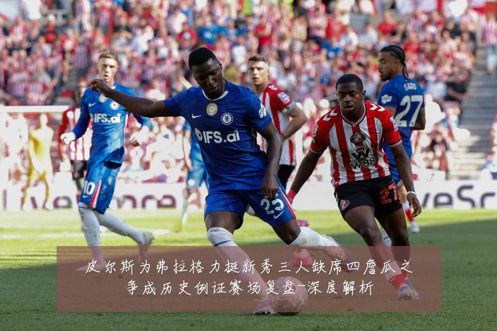 皮尔斯为弗拉格力挺新秀三人缺席四詹瓜之争成历史例证赛场复盘-深度解析