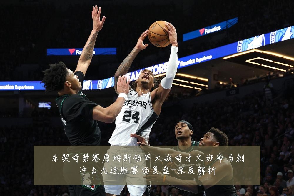 东契奇禁赛詹姆斯领军大战奇才文班率马刺冲击九连胜赛场复盘-深度解析