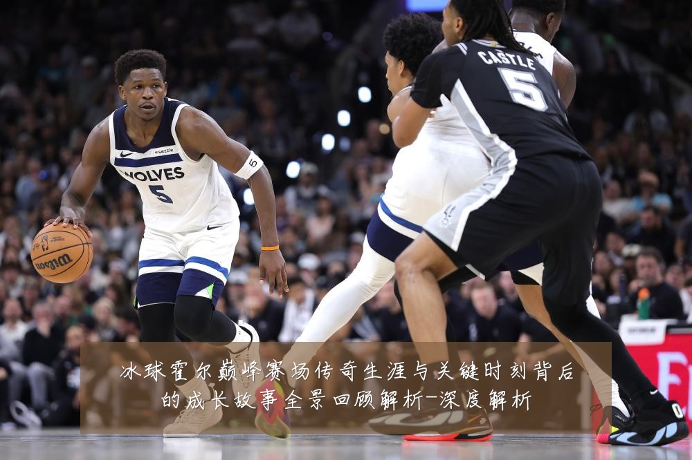 冰球霍尔巅峰赛场传奇生涯与关键时刻背后的成长故事全景回顾解析-深度解析
