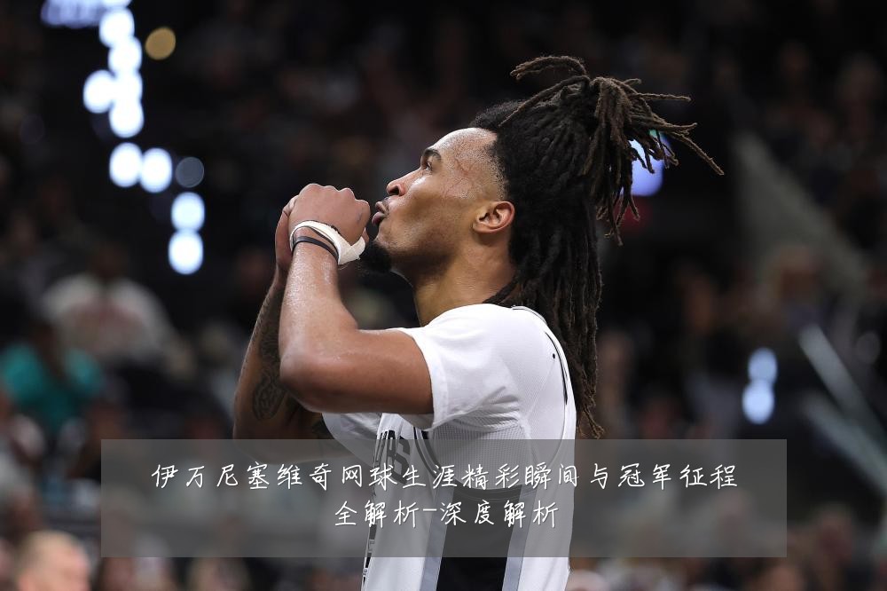 伊万尼塞维奇网球生涯精彩瞬间与冠军征程全解析-深度解析