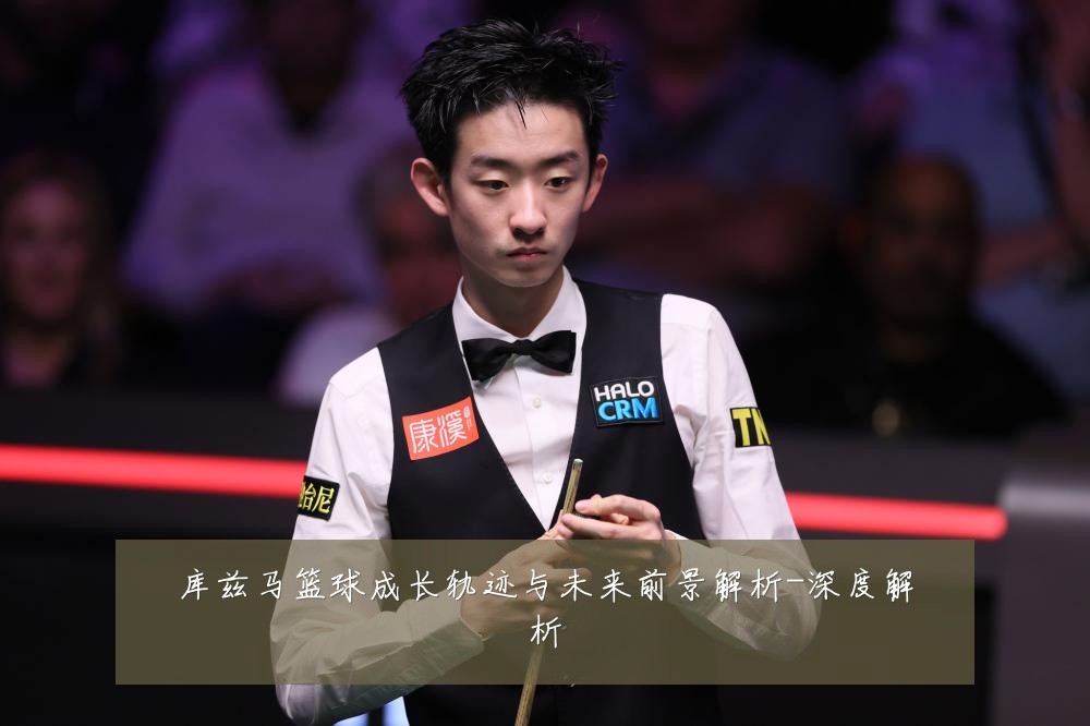 库兹马篮球成长轨迹与未来前景解析-深度解析